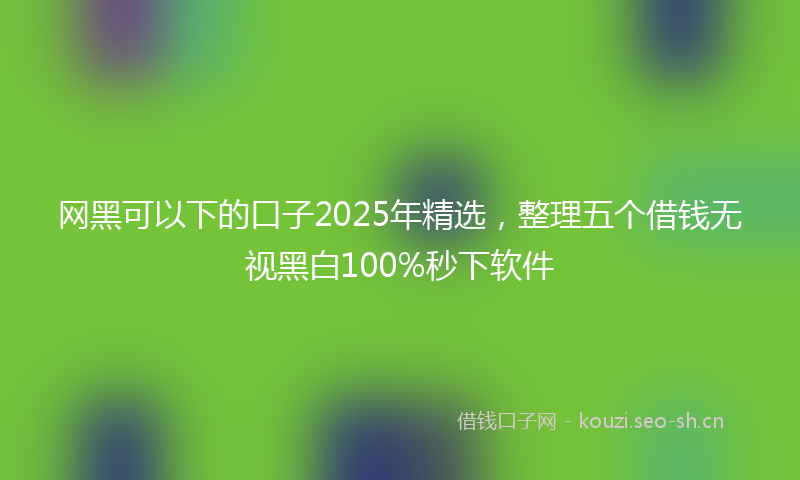 网黑可以下的口子2025年精选，整理五个借钱无视黑白100%秒下软件