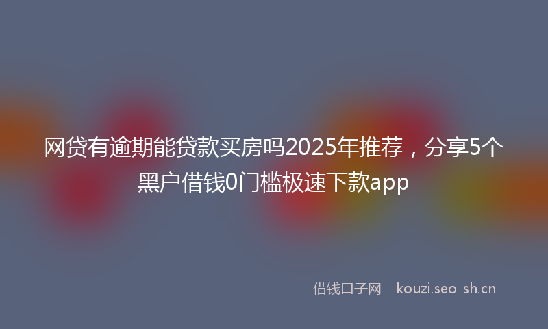 网贷有逾期能贷款买房吗2025年推荐，分享5个黑户借钱0门槛极速下款app