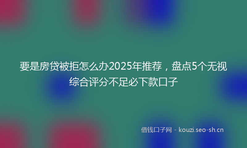 要是房贷被拒怎么办2025年推荐，盘点5个无视综合评分不足必下款口子