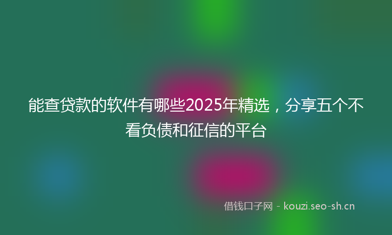 能查贷款的软件有哪些2025年精选，分享五个不看负债和征信的平台