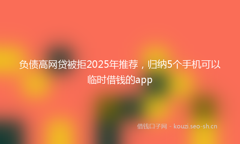 负债高网贷被拒2025年推荐，归纳5个手机可以临时借钱的app