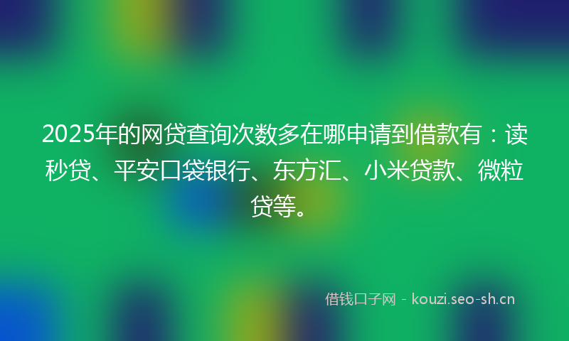 2025年的网贷查询次数多在哪申请到借款有：读秒贷、平安口袋银行、东方汇、小米贷款、微粒贷等。