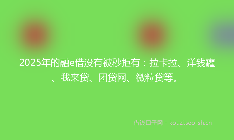 2025年的融e借没有被秒拒有：拉卡拉、洋钱罐、我来贷、团贷网、微粒贷等。