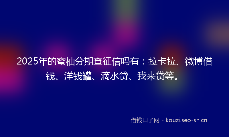 2025年的蜜柚分期查征信吗有：拉卡拉、微博借钱、洋钱罐、滴水贷、我来贷等。