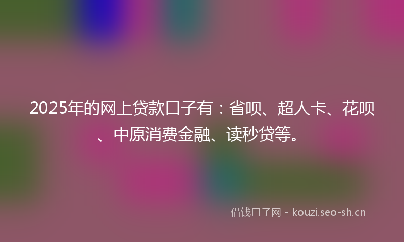 2025年的网上贷款口子有：省呗、超人卡、花呗、中原消费金融、读秒贷等。