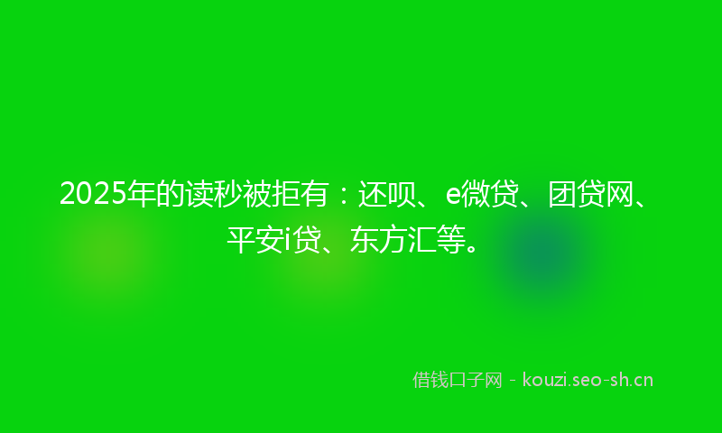 2025年的读秒被拒有：还呗、e微贷、团贷网、平安i贷、东方汇等。