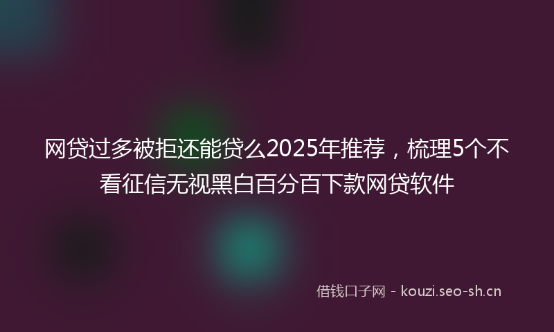 网贷过多被拒还能贷么2025年推荐，梳理5个不看征信无视黑白百分百下款网贷软件