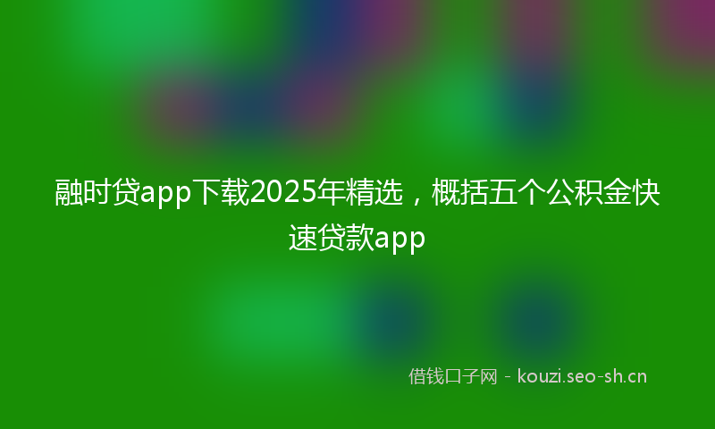 融时贷app下载2025年精选，概括五个公积金快速贷款app