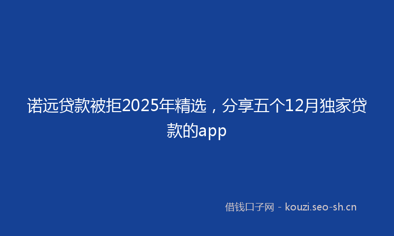 诺远贷款被拒2025年精选，分享五个12月独家贷款的app