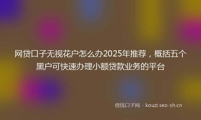 网贷口子无视花户怎么办2025年推荐，概括五个黑户可快速办理小额贷款业务的平台