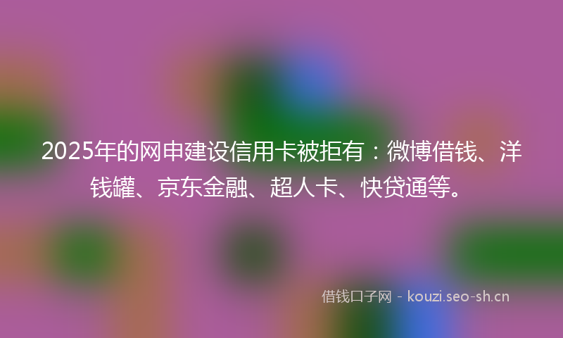 2025年的网申建设信用卡被拒有:微博借钱、洋钱罐、京东金融、超人卡、快贷通等。