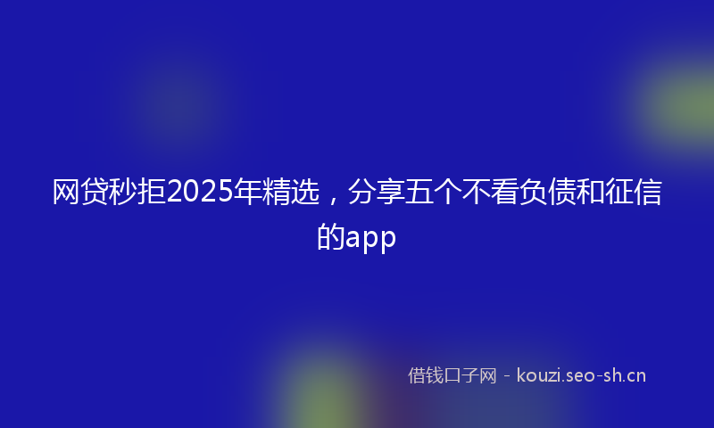 网贷秒拒2025年精选，分享五个不看负债和征信的app