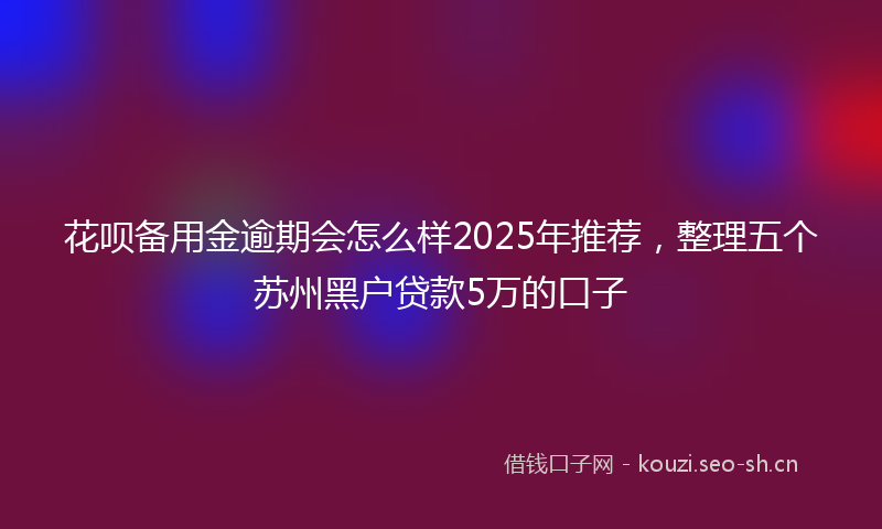 花呗备用金逾期会怎么样2025年推荐，整理五个苏州黑户贷款5万的口子