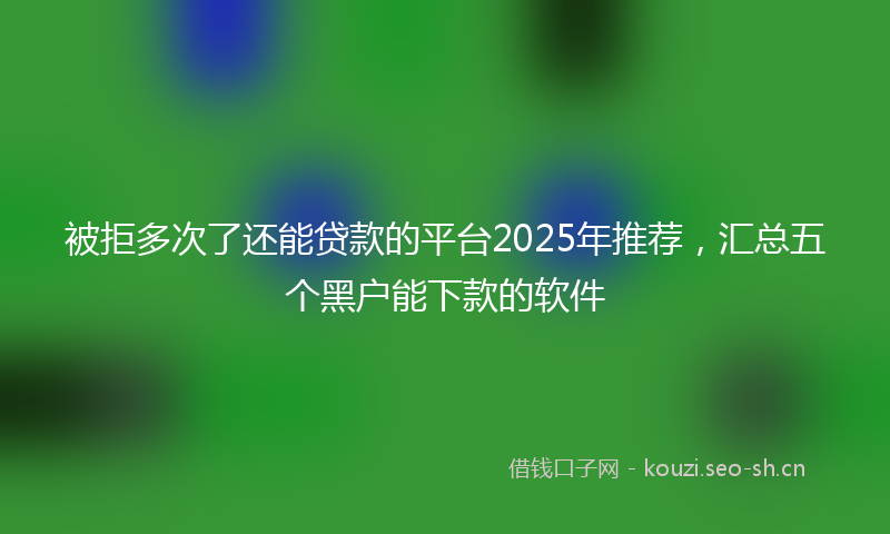 被拒多次了还能贷款的平台2025年推荐，汇总五个黑户能下款的软件