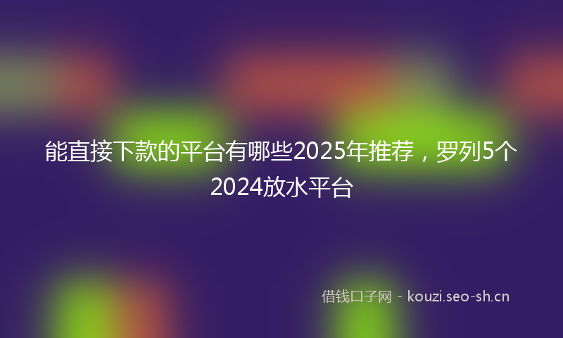 能直接下款的平台有哪些2025年推荐，罗列5个2024放水平台