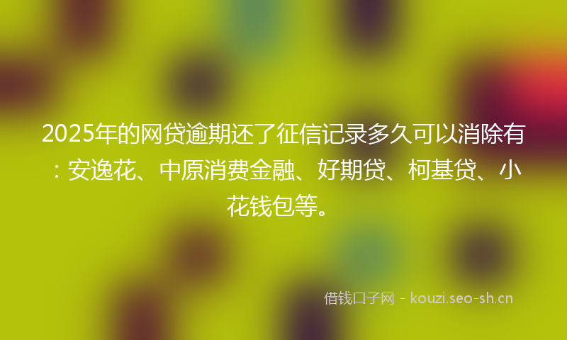2025年的网贷逾期还了征信记录多久可以消除有：安逸花、中原消费金融、好期贷、柯基贷、小花钱包等。