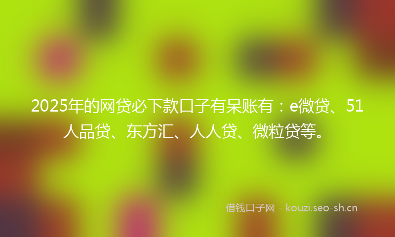 2025年的网贷必下款口子有呆账有：e微贷、51人品贷、东方汇、人人贷、微粒贷等。