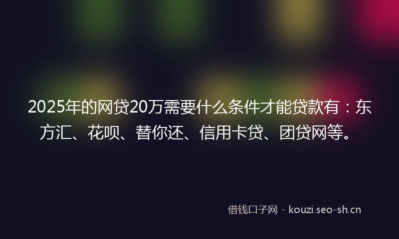 2025年的网贷20万需要什么条件才能贷款有：东方汇、花呗、替你还、信用卡贷、团贷网等。