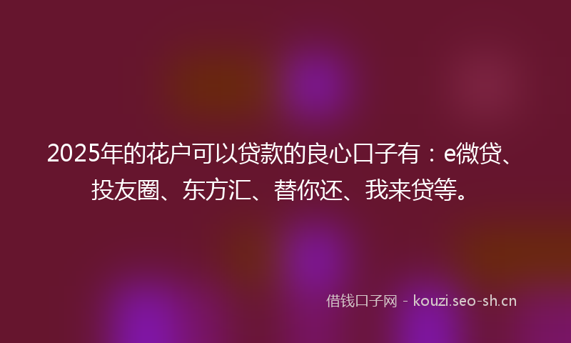 2025年的花户可以贷款的良心口子有:e微贷、投友圈、东方汇、替你还、我来贷等。