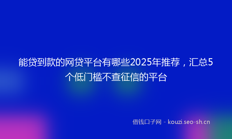 能贷到款的网贷平台有哪些2025年推荐，汇总5个低门槛不查征信的平台