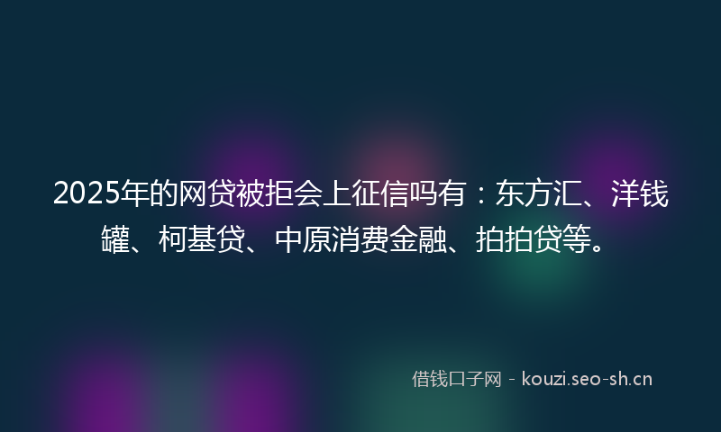 2025年的网贷被拒会上征信吗有：东方汇、洋钱罐、柯基贷、中原消费金融、拍拍贷等。