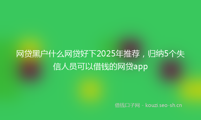 网贷黑户什么网贷好下2025年推荐，归纳5个失信人员可以借钱的网贷app