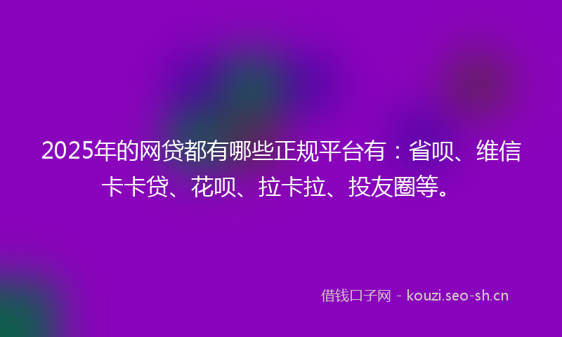 2025年的网贷都有哪些正规平台有：省呗、维信卡卡贷、花呗、拉卡拉、投友圈等。
