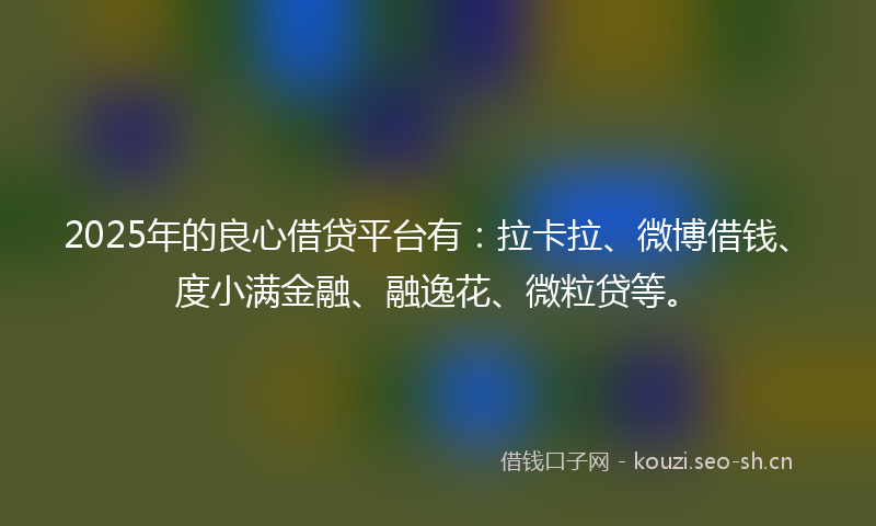 2025年的良心借贷平台有：拉卡拉、微博借钱、度小满金融、融逸花、微粒贷等。