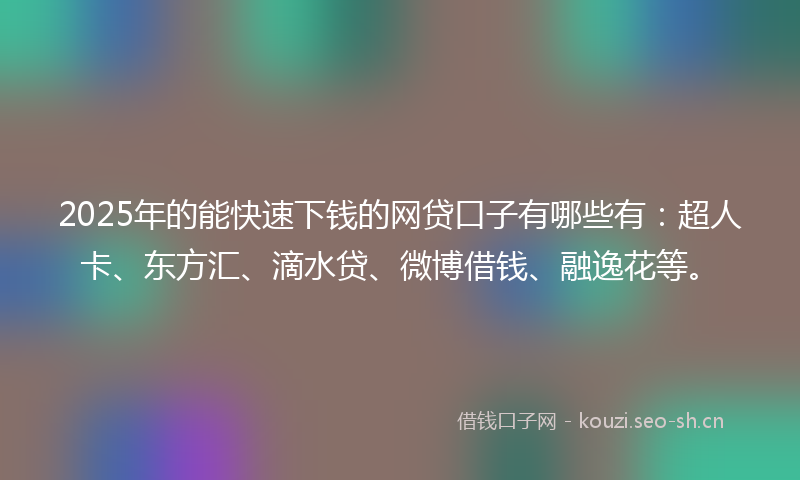 2025年的能快速下钱的网贷口子有哪些有：超人卡、东方汇、滴水贷、微博借钱、融逸花等。