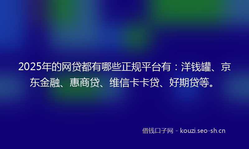 2025年的网贷都有哪些正规平台有：洋钱罐、京东金融、惠商贷、维信卡卡贷、好期贷等。