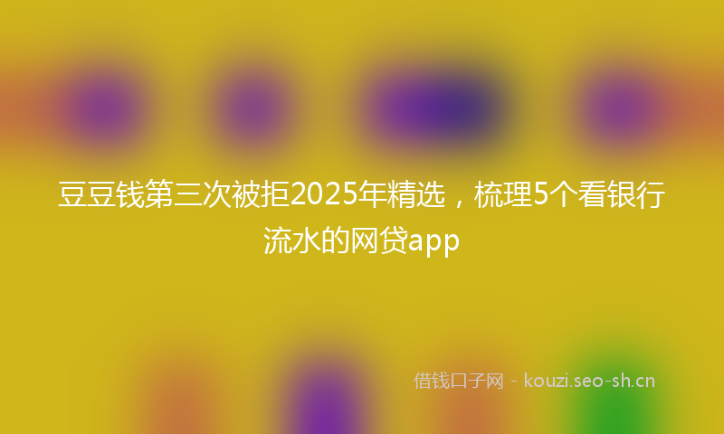 豆豆钱第三次被拒2025年精选，梳理5个看银行流水的网贷app
