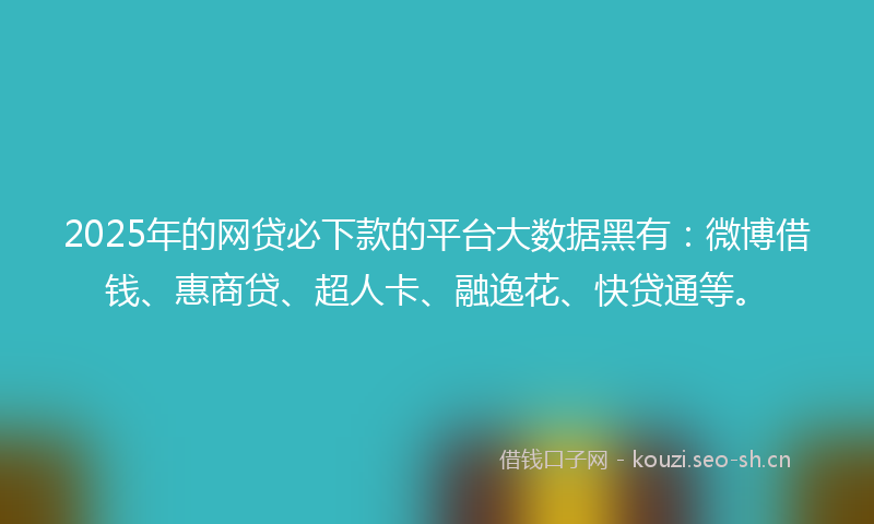 2025年的网贷必下款的平台大数据黑有：微博借钱、惠商贷、超人卡、融逸花、快贷通等。