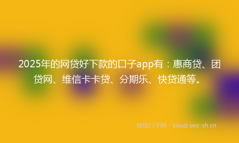 2025年的网贷好下款的口子app有：惠商贷、团贷网、维信卡卡贷、分期乐、快贷通等。