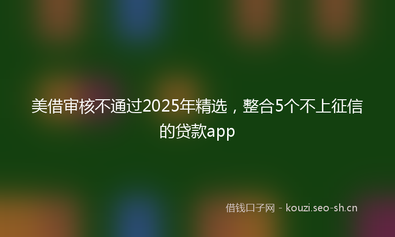 美借审核不通过2025年精选，整合5个不上征信的贷款app