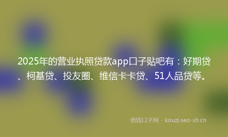 2025年的营业执照贷款app口子贴吧有：好期贷、柯基贷、投友圈、维信卡卡贷、51人品贷等。