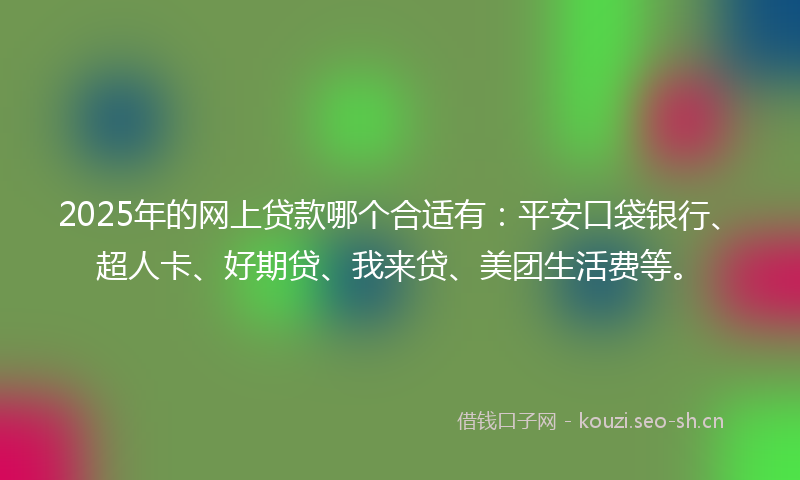 2025年的网上贷款哪个合适有：平安口袋银行、超人卡、好期贷、我来贷、美团生活费等。