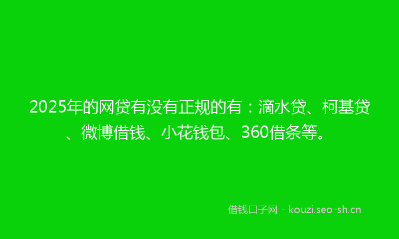 2025年的网贷有没有正规的有：滴水贷、柯基贷、微博借钱、小花钱包、360借条等。