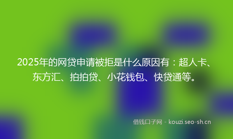 2025年的网贷申请被拒是什么原因有：超人卡、东方汇、拍拍贷、小花钱包、快贷通等。