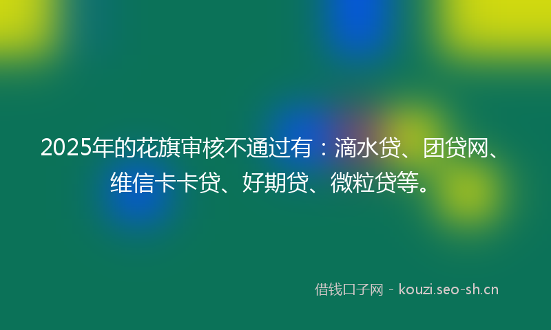 2025年的花旗审核不通过有：滴水贷、团贷网、维信卡卡贷、好期贷、微粒贷等。
