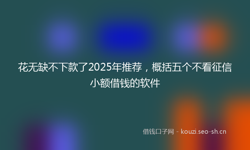 花无缺不下款了2025年推荐，概括五个不看征信小额借钱的软件