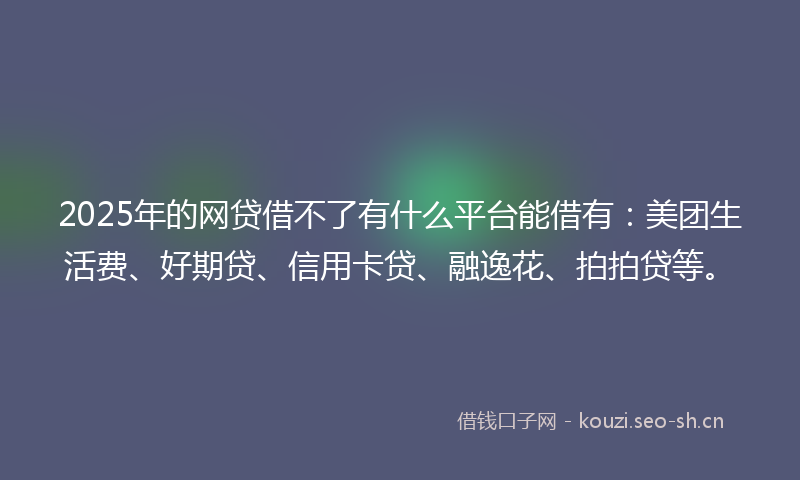 2025年的网贷借不了有什么平台能借有：美团生活费、好期贷、信用卡贷、融逸花、拍拍贷等。