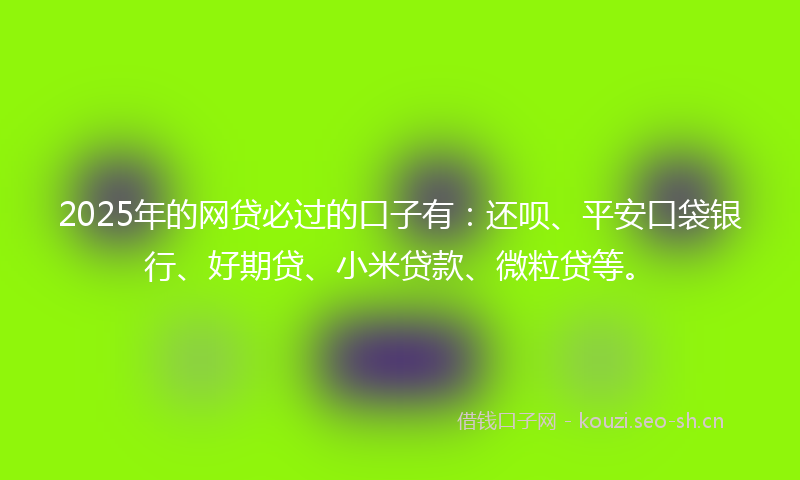 2025年的网贷必过的口子有：还呗、平安口袋银行、好期贷、小米贷款、微粒贷等。