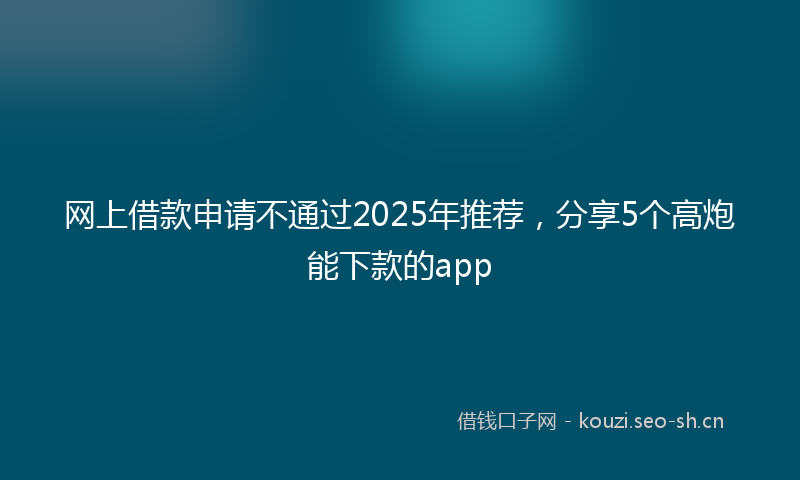 网上借款申请不通过2025年推荐，分享5个高炮能下款的app
