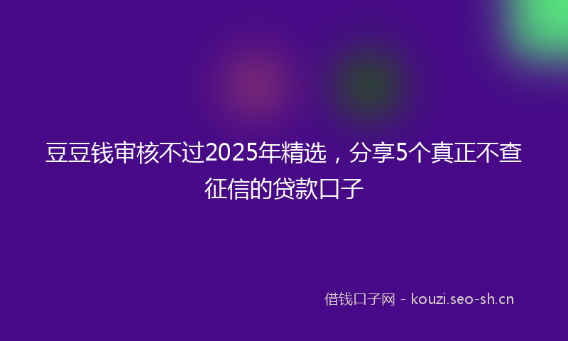 豆豆钱审核不过2025年精选，分享5个真正不查征信的贷款口子