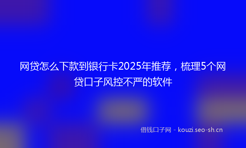 网贷怎么下款到银行卡2025年推荐，梳理5个网贷口子风控不严的软件