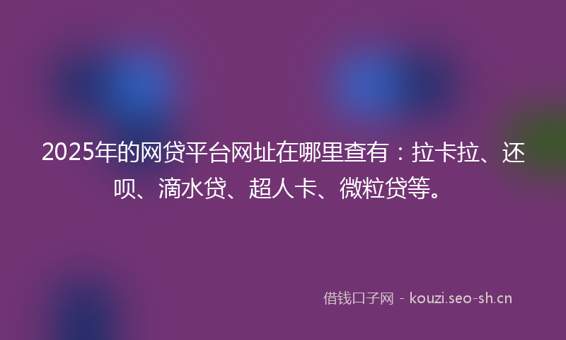 2025年的网贷平台网址在哪里查有：拉卡拉、还呗、滴水贷、超人卡、微粒贷等。