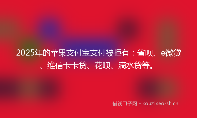 2025年的苹果支付宝支付被拒有：省呗、e微贷、维信卡卡贷、花呗、滴水贷等。