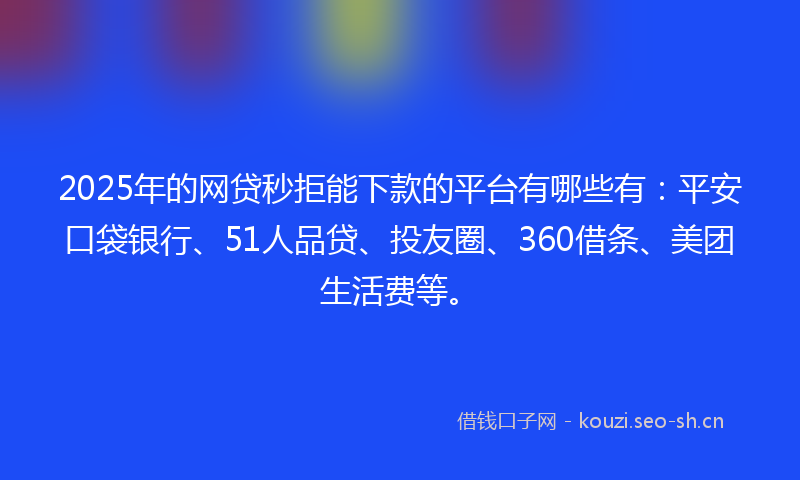 2025年的网贷秒拒能下款的平台有哪些有：平安口袋银行、51人品贷、投友圈、360借条、美团生活费等。