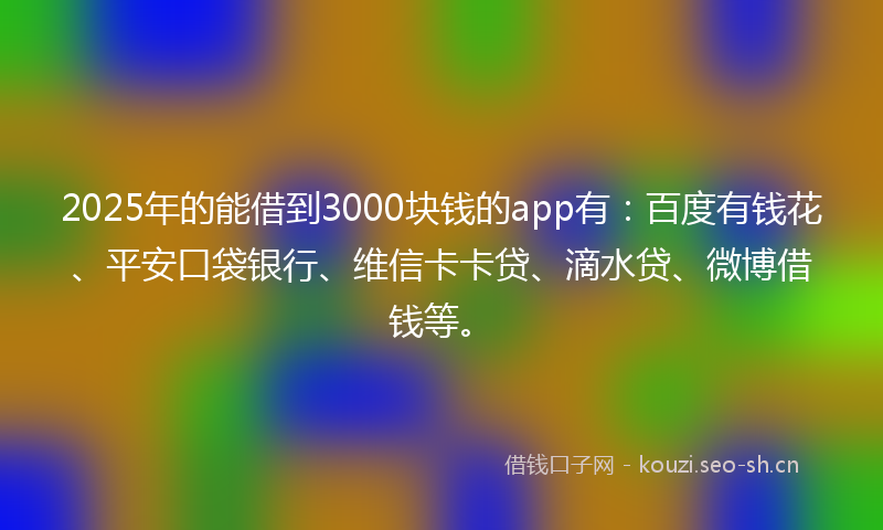 2025年的能借到3000块钱的app有：百度有钱花、平安口袋银行、维信卡卡贷、滴水贷、微博借钱等。