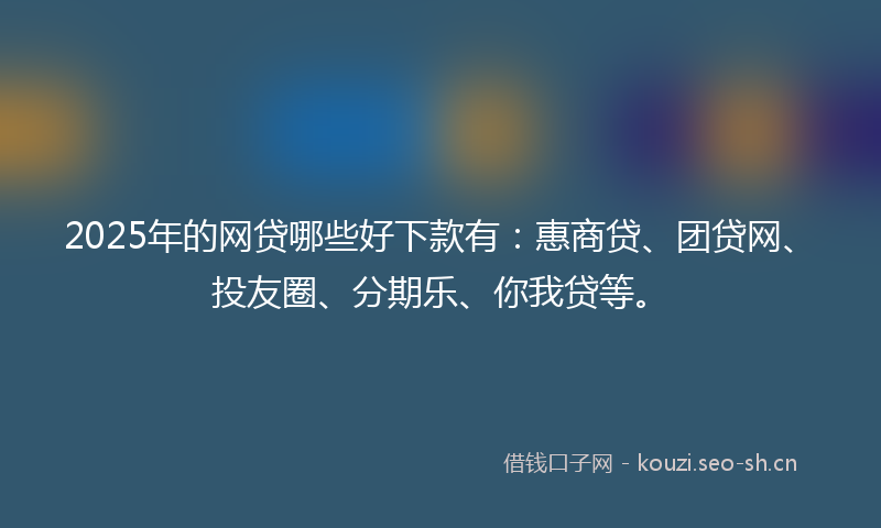 2025年的网贷哪些好下款有：惠商贷、团贷网、投友圈、分期乐、你我贷等。